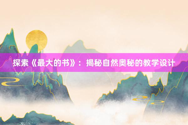 探索《最大的书》：揭秘自然奥秘的教学设计