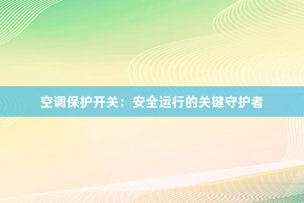 空调保护开关：安全运行的关键守护者